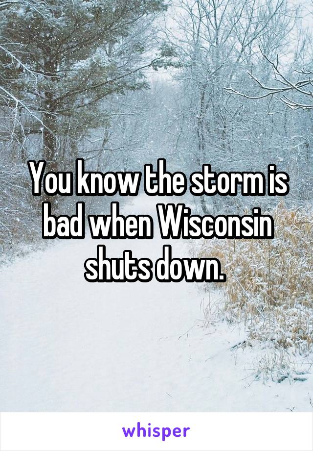 You know the storm is bad when Wisconsin shuts down. 