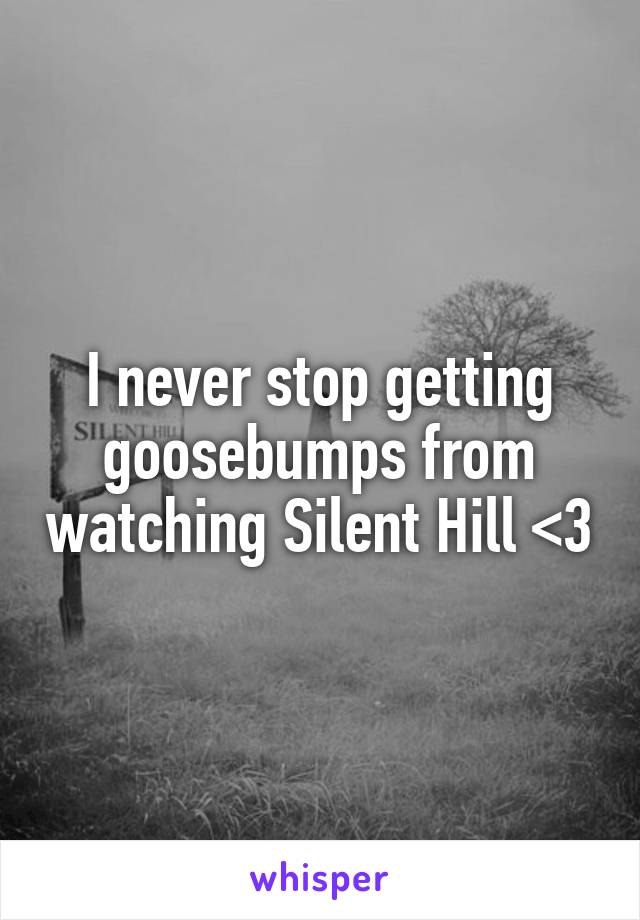 I never stop getting goosebumps from watching Silent Hill <3