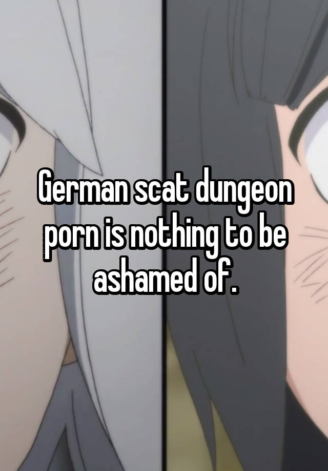 German Dungeon Anime - German scat dungeon porn is nothing to be ashamed of.