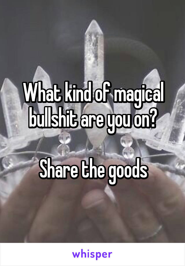 What kind of magical bullshit are you on?

Share the goods