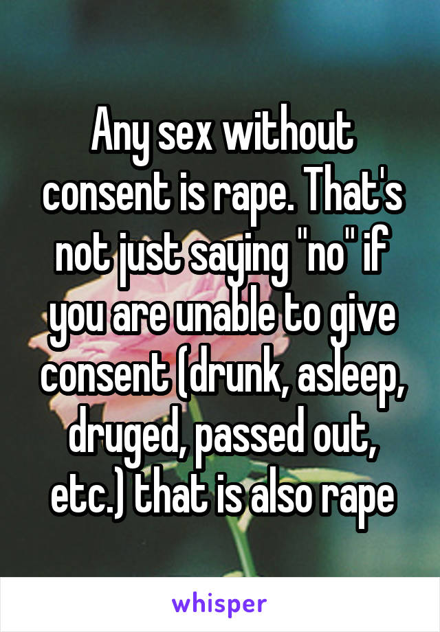Any sex without consent is rape. That's not just saying "no" if you are unable to give consent (drunk, asleep, druged, passed out, etc.) that is also rape