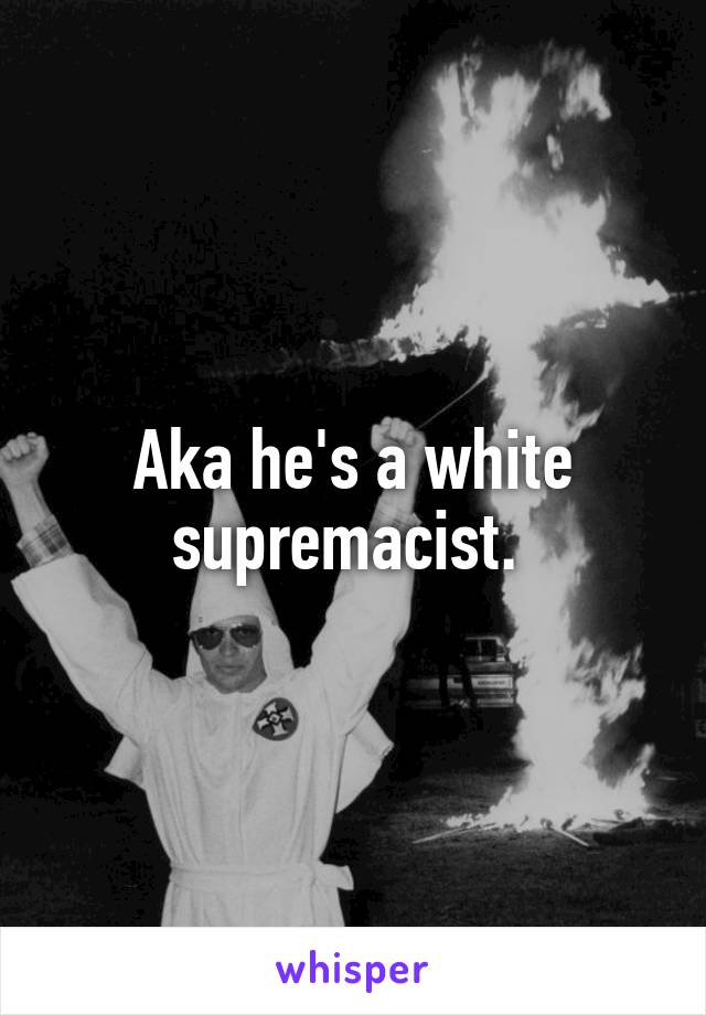 Aka he's a white supremacist. 