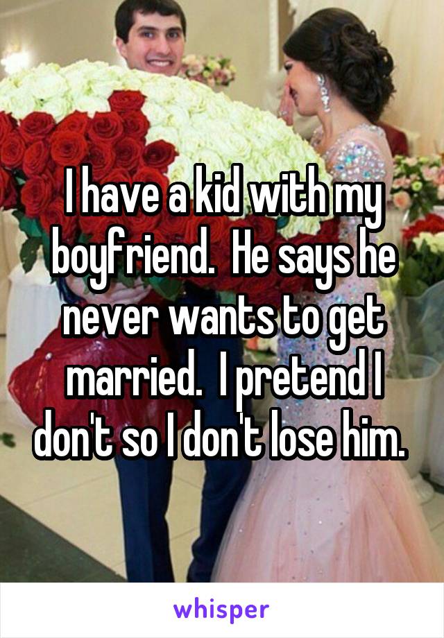 I have a kid with my boyfriend.  He says he never wants to get married.  I pretend I don't so I don't lose him. 