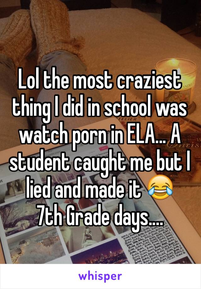Seventh Grade Porn - Lol the most craziest thing I did in school was watch porn ...