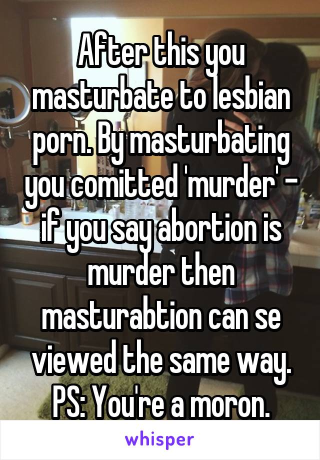 After this you masturbate to lesbian porn. By masturbating ...