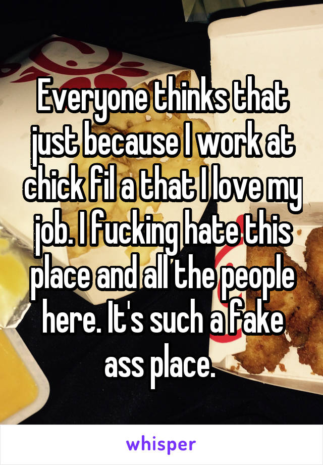 Everyone thinks that just because I work at chick fil a that I love my job. I fucking hate this place and all the people here. It's such a fake ass place. 