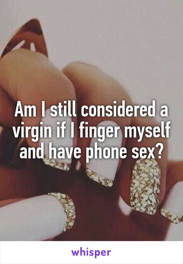 Am I Still Considered A Virgin If I Finger Myself And Have Phone Sex