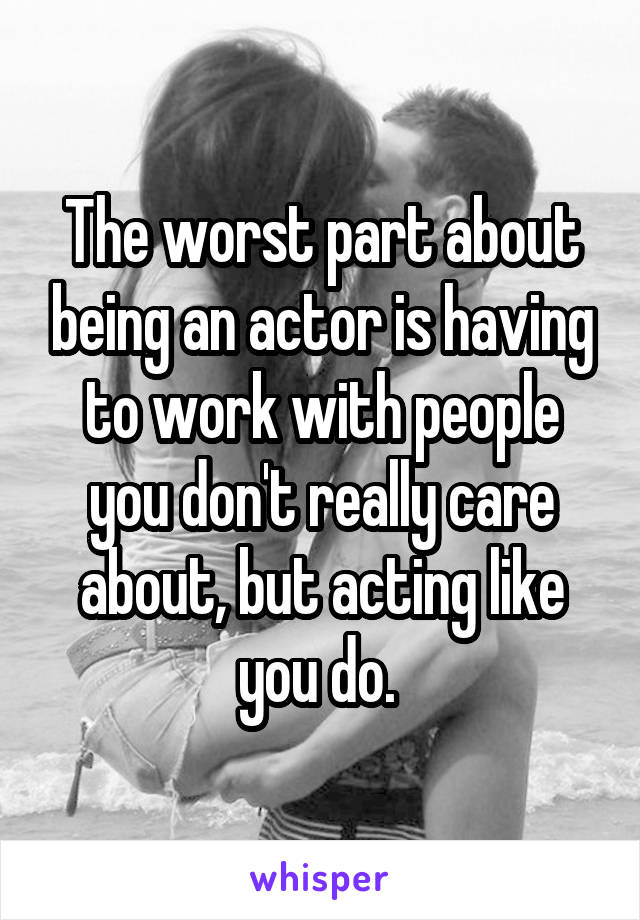 The worst part about being an actor is having to work with people you don't really care about, but acting like you do. 