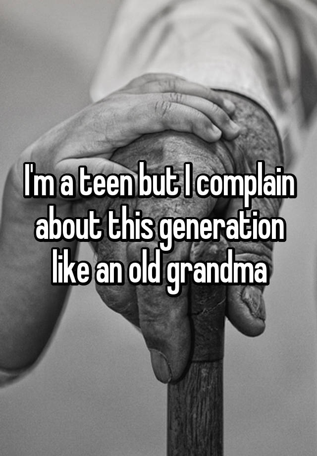 Im A Teen But I Complain About This Generation Like An Old Grandma 