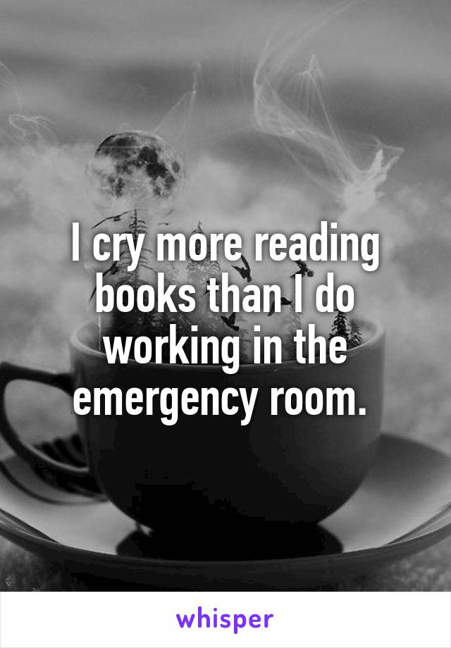 I cry more reading books than I do working in the emergency room. 