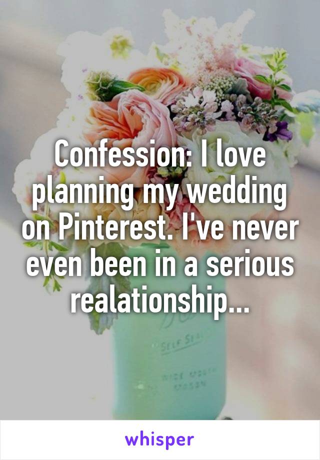 Confession: I love planning my wedding on Pinterest. I've never even been in a serious realationship...