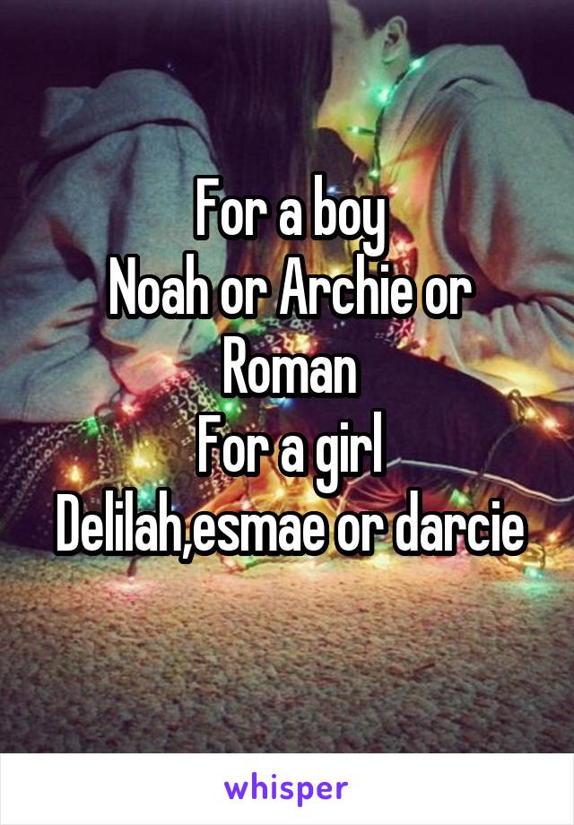 For a boy
Noah or Archie or Roman
For a girl
Delilah,esmae or darcie 