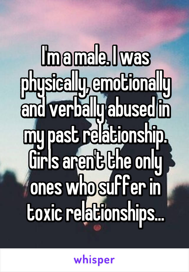 I'm a male. I was physically, emotionally and verbally abused in my past relationship. Girls aren't the only ones who suffer in toxic relationships...