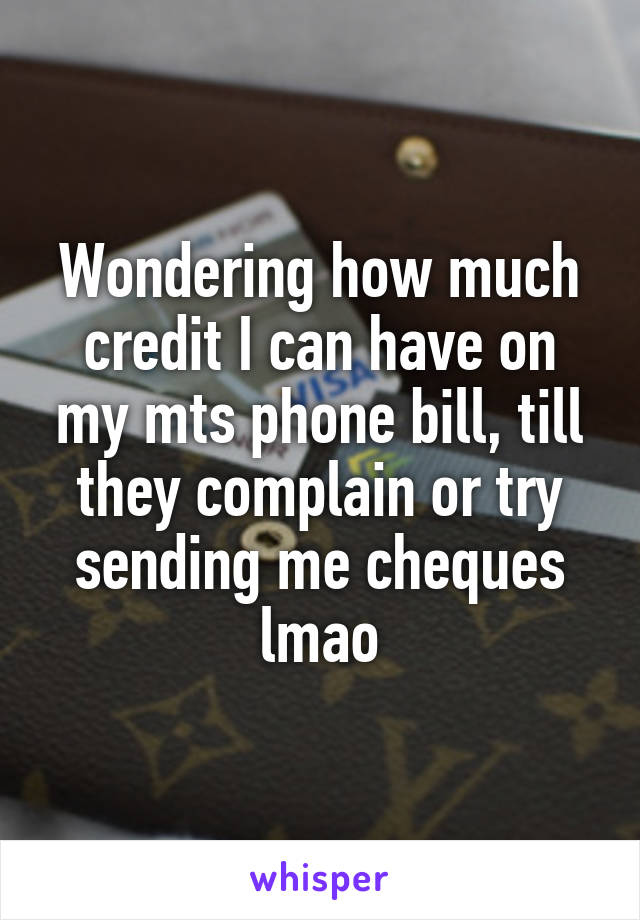 Wondering how much credit I can have on my mts phone bill, till they complain or try sending me cheques lmao