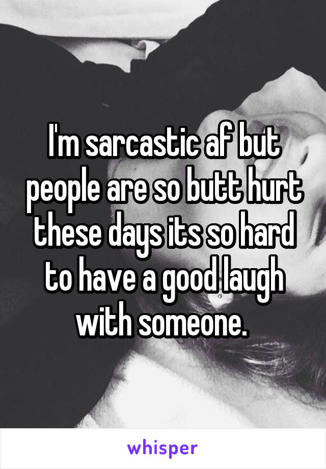 I'm sarcastic af but people are so butt hurt these days its so hard to have a good laugh with someone. 