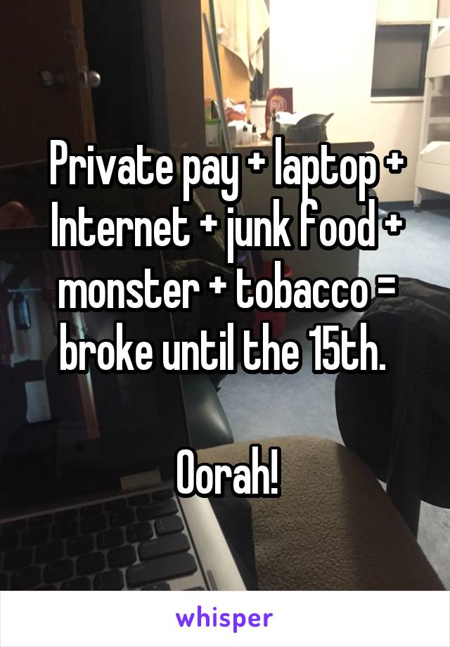 Private pay + laptop + Internet + junk food + monster + tobacco = broke until the 15th. 

Oorah!