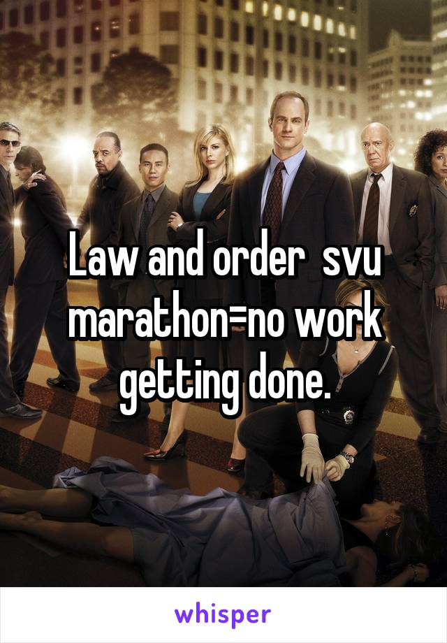 Law and order  svu marathon=no work getting done.