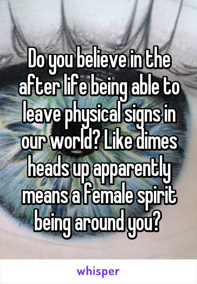 Do you believe in the after life being able to leave physical signs in our world? Like dimes heads up apparently means a female spirit being around you? 