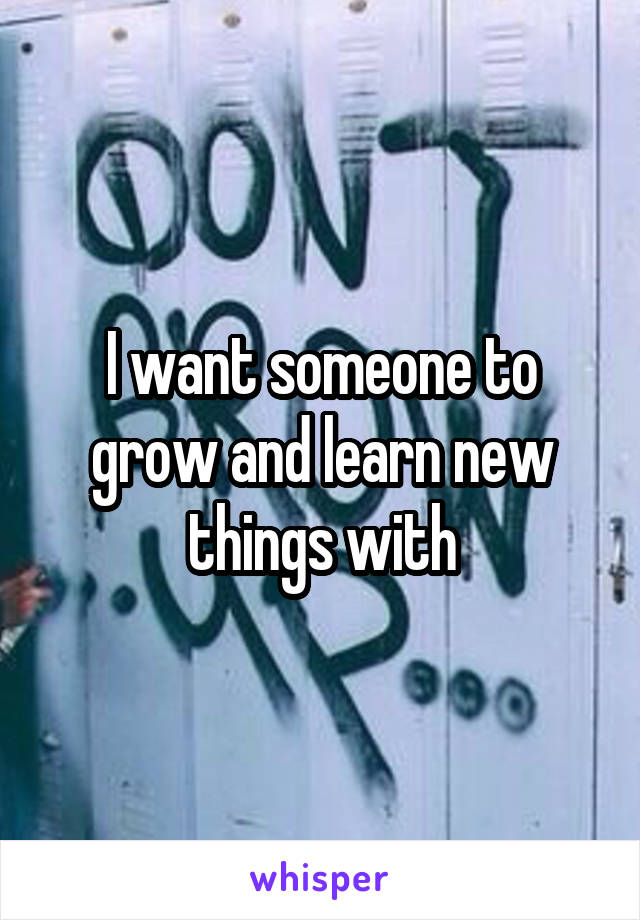 I want someone to grow and learn new things with
