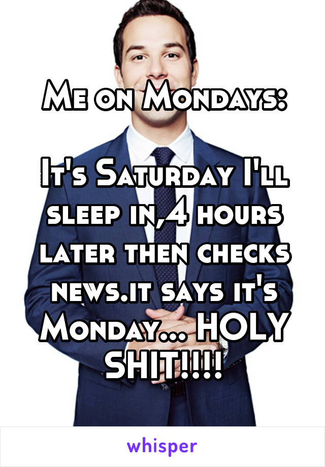 Me on Mondays:

It's Saturday I'll sleep in,4 hours later then checks news.it says it's Monday... HOLY SHIT!!!!