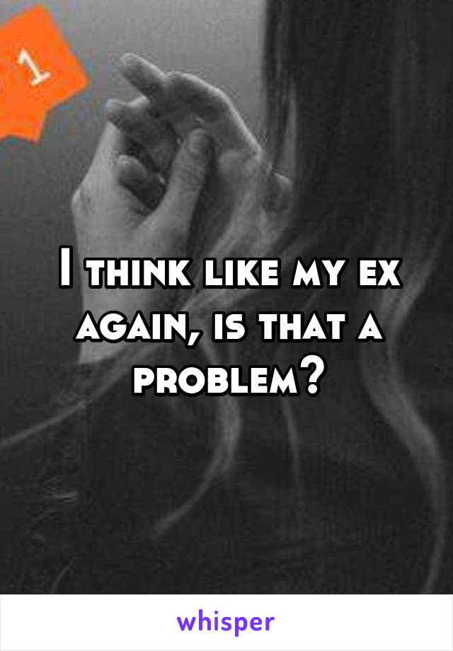 I think like my ex again, is that a problem?