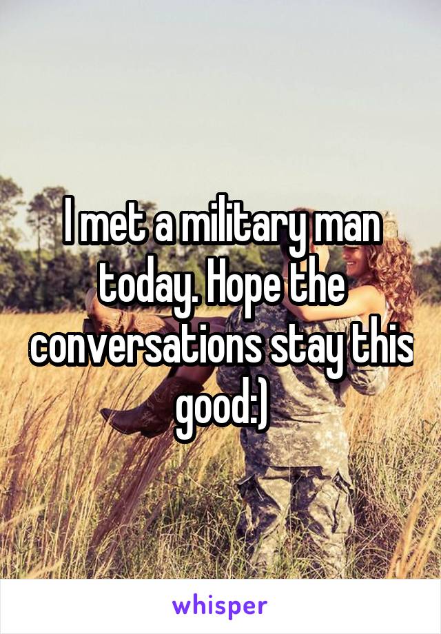 I met a military man today. Hope the conversations stay this good:)