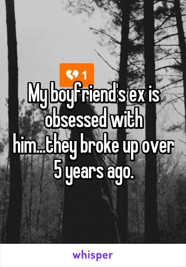 My boyfriend's ex is obsessed with him...they broke up over 5 years ago.