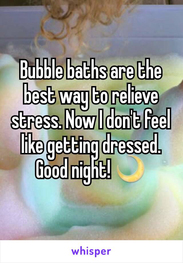 Bubble baths are the best way to relieve stress. Now I don't feel like getting dressed.
Good night! 🌙
