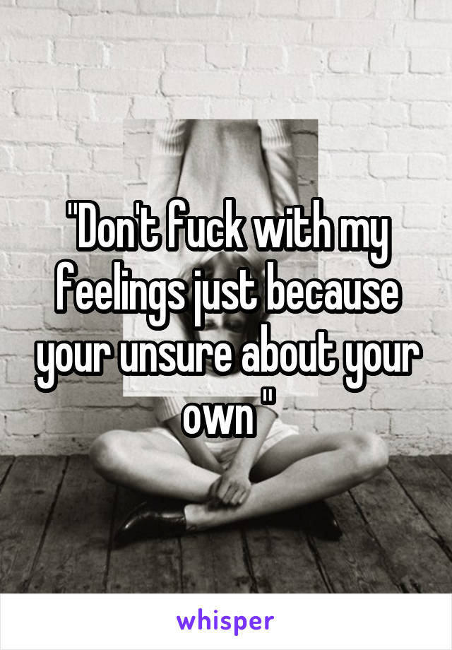 "Don't fuck with my feelings just because your unsure about your own "