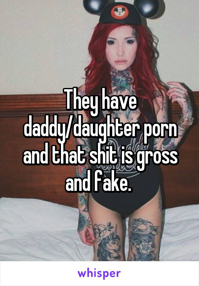 They have daddy\/daughter porn and that shit is gross and fake.