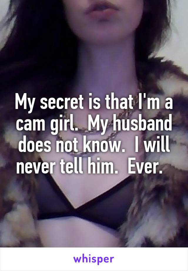 My secret is that I'm a cam girl.  My husband does not know.  I will never tell him.  Ever.  
