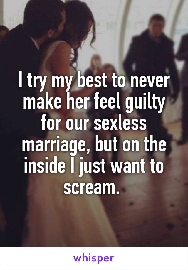 I try my best to never make her feel guilty for our sexless marriage, buton the inside I just want to scream. 