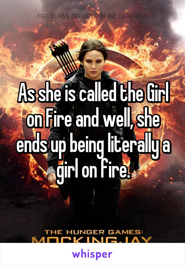 As she is called the Girl on Fire and well, she ends up being literally a girl on fire.