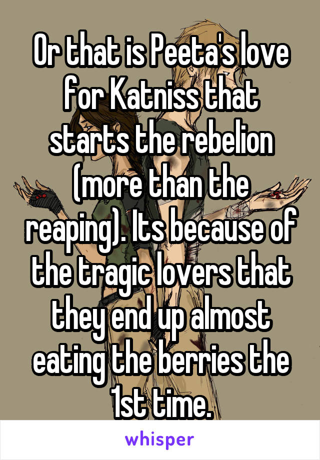 Or that is Peeta's love for Katniss that starts the rebelion (more than the reaping). Its because of the tragic lovers that they end up almost eating the berries the 1st time.