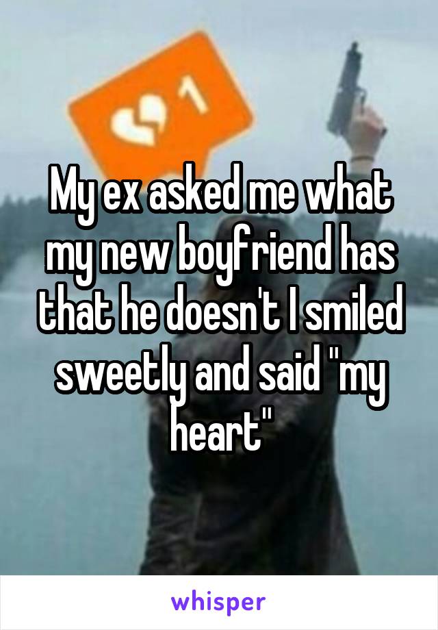 My ex asked me what my new boyfriend has that he doesn't I smiled sweetly and said "my heart"