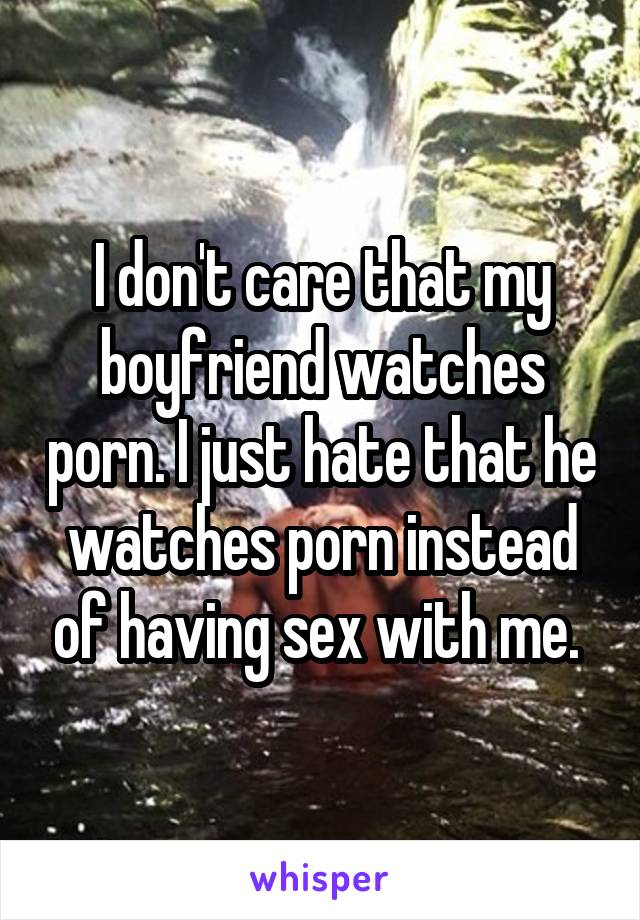 I don't care that my boyfriend watches porn. I just hate that he watches porn instead of having sex with me. 