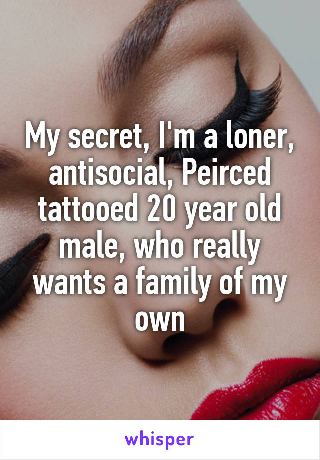 My secret, I'm a loner, antisocial, Peirced tattooed 20 year old male, who really wants a family of my own