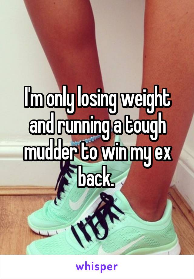 I'm only losing weight and running a tough mudder to win my ex back. 