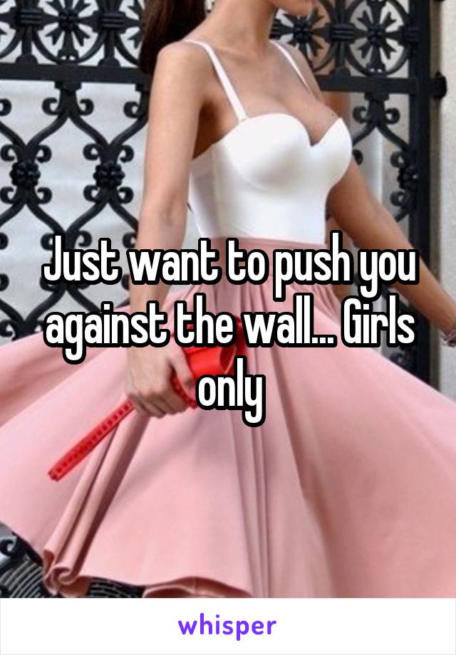 Just want to push you against the wall... Girls only