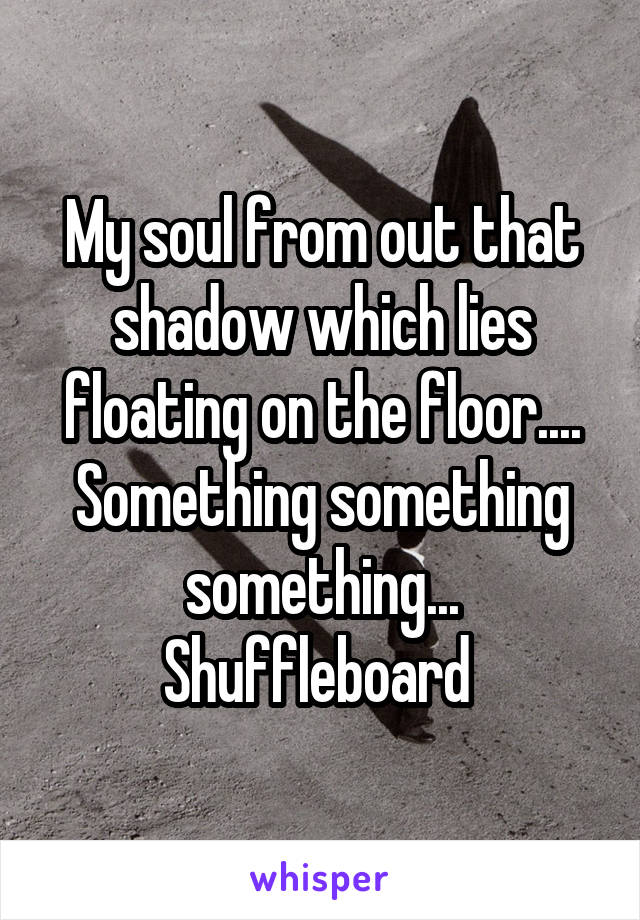 My soul from out that shadow which lies floating on the floor....
Something something something... Shuffleboard 