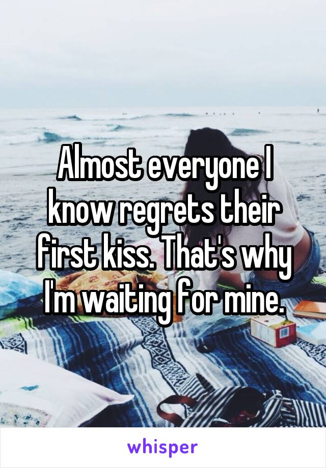 Almost everyone I know regrets their first kiss. That's why I'm waiting for mine.