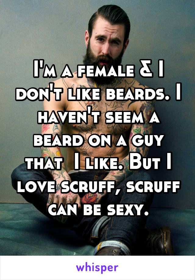 I'm a female & I don't like beards. I haven't seem a beard on a guy that  I like. But I love scruff, scruff can be sexy.