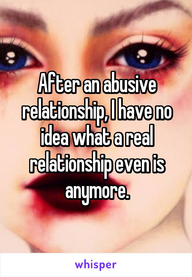 After an abusive relationship, I have no idea what a real relationship even is anymore.