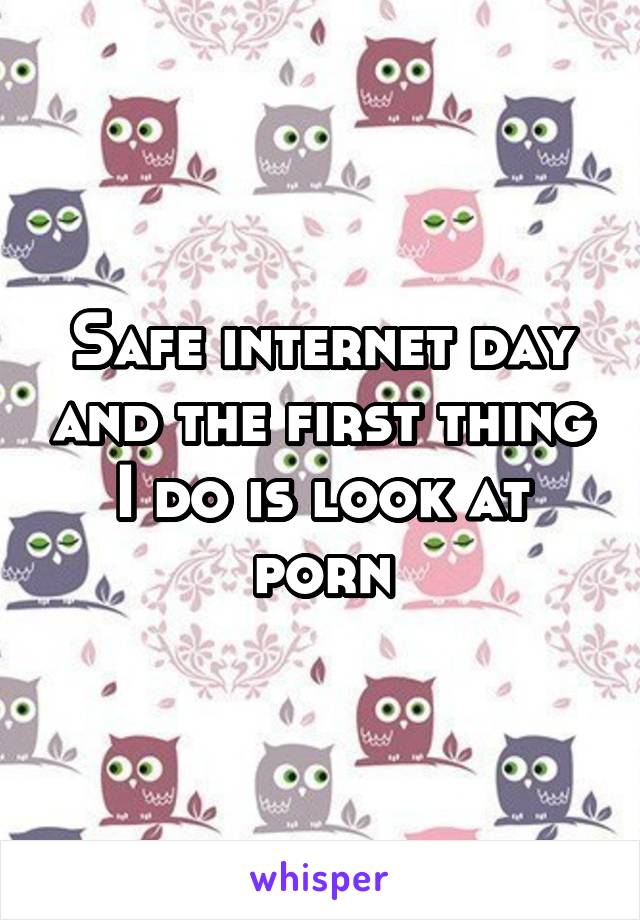 Safe internet day and the first thing I do is look at porn