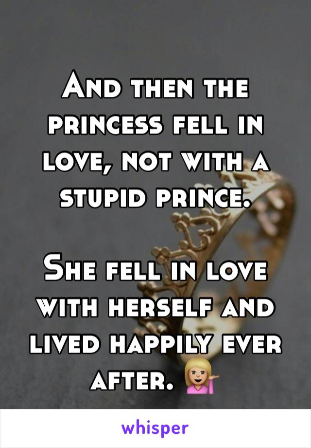 And then the princess fell in love, not with a stupid prince. 

She fell in love with herself and lived happily ever after. 💁🏼
