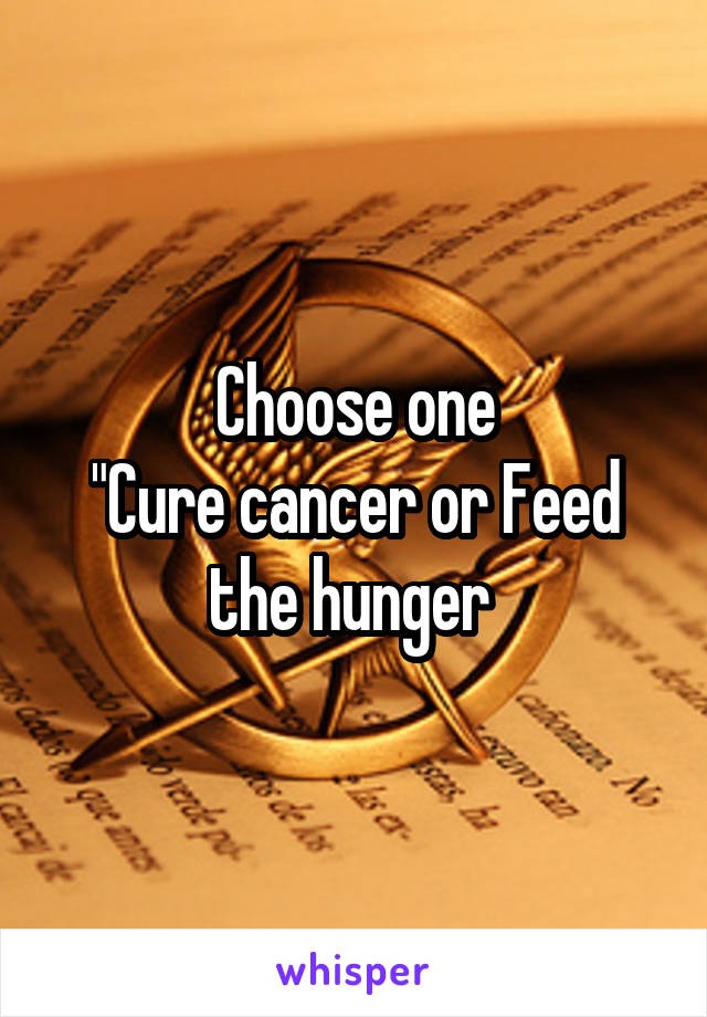 Choose one
"Cure cancer or Feed the hunger 