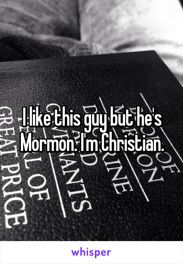 I like this guy but he's Mormon. I'm Christian.