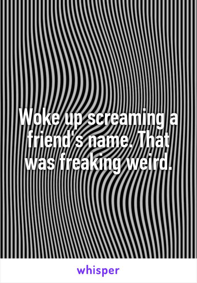 Woke up screaming a friend's name. That was freaking weird.