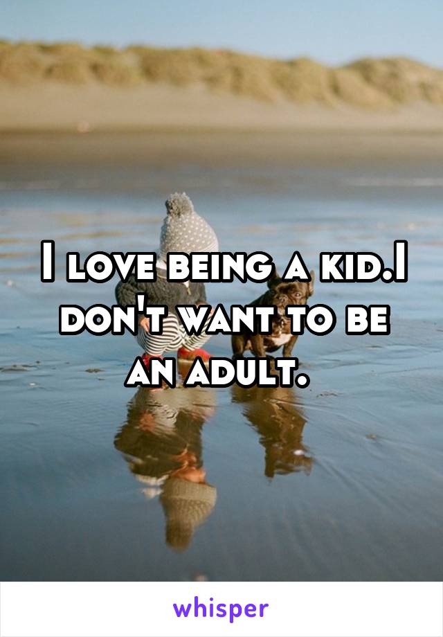 I love being a kid.I don't want to be an adult. 