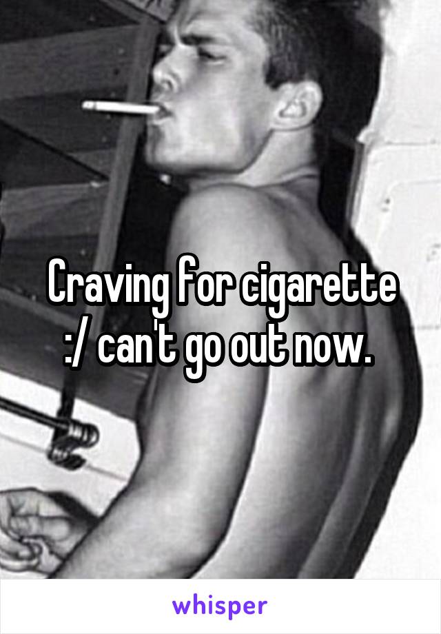 Craving for cigarette
:/ can't go out now. 